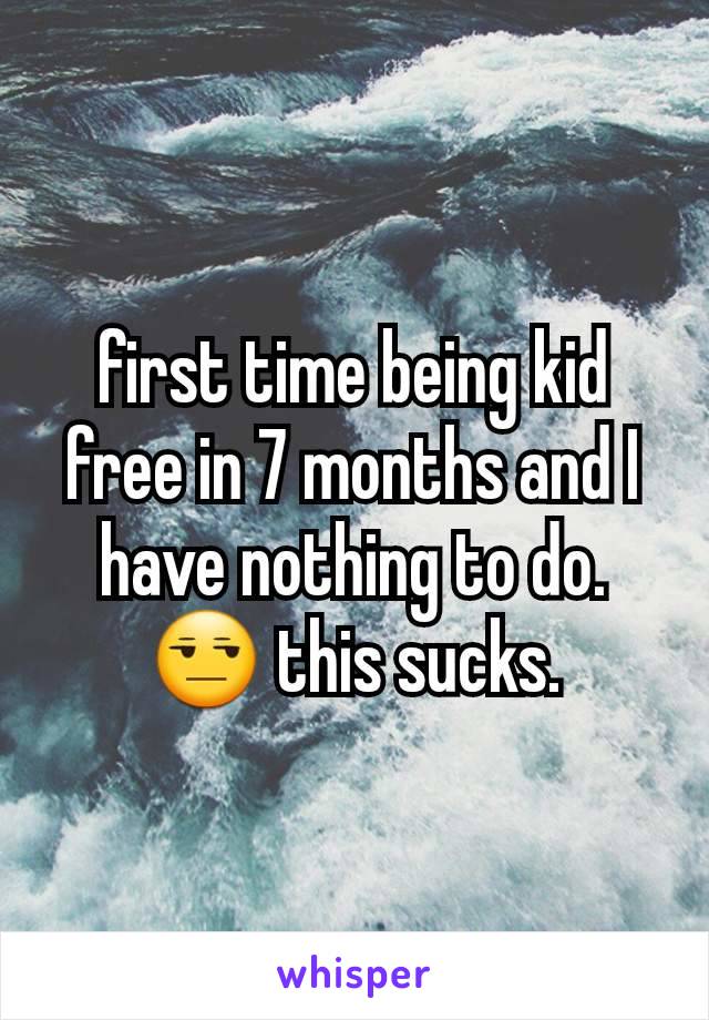 first time being kid free in 7 months and I have nothing to do. 😒 this sucks.