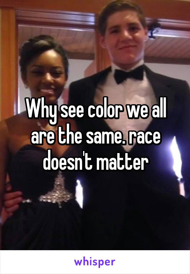 Why see color we all are the same. race doesn't matter