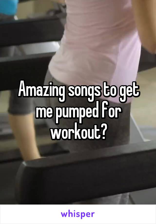 Amazing songs to get me pumped for workout?