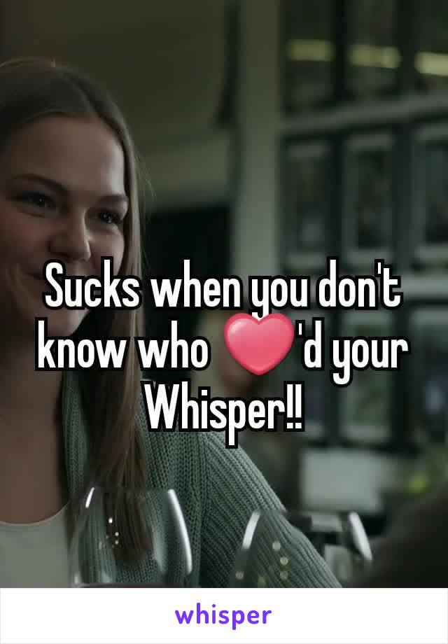 Sucks when you don't know who ❤'d your Whisper!!