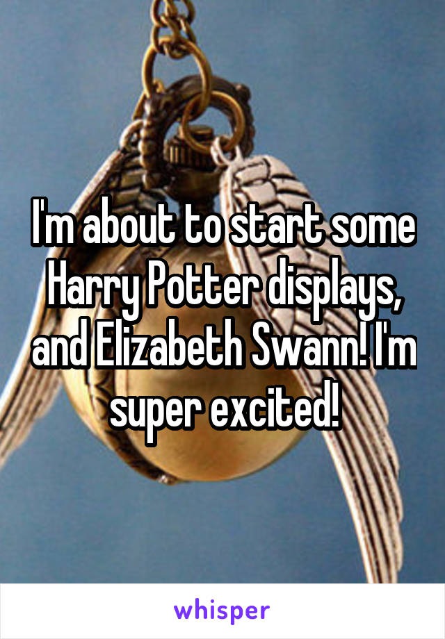 I'm about to start some Harry Potter displays, and Elizabeth Swann! I'm super excited!