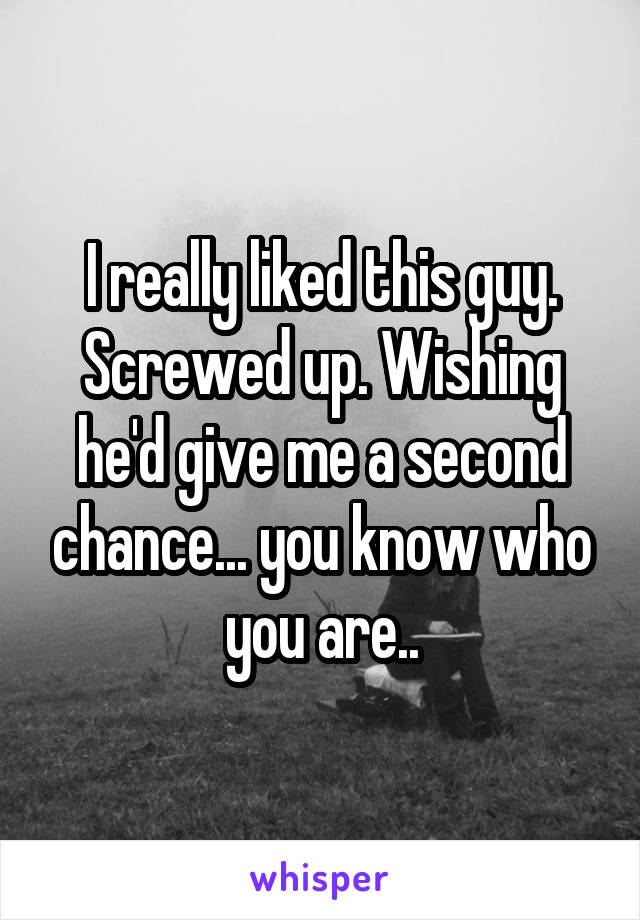 I really liked this guy. Screwed up. Wishing he'd give me a second chance... you know who you are..