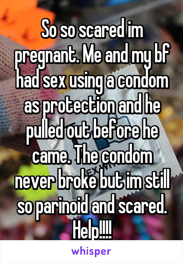 So so scared im pregnant. Me and my bf had sex using a condom as protection and he pulled out before he came. The condom never broke but im still so parinoid and scared. Help!!!!