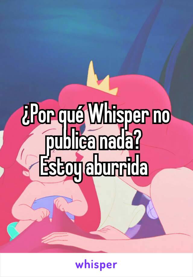 ¿Por qué Whisper no publica nada? 
Estoy aburrida 