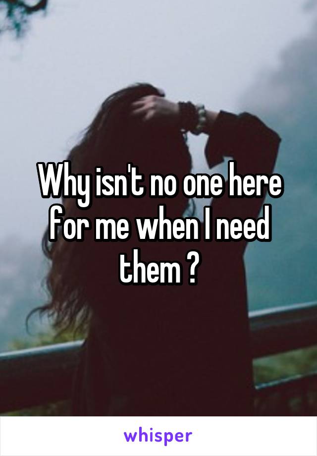 Why isn't no one here for me when I need them ?