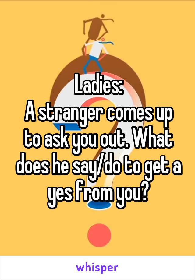 Ladies:
A stranger comes up to ask you out. What does he say/do to get a yes from you?