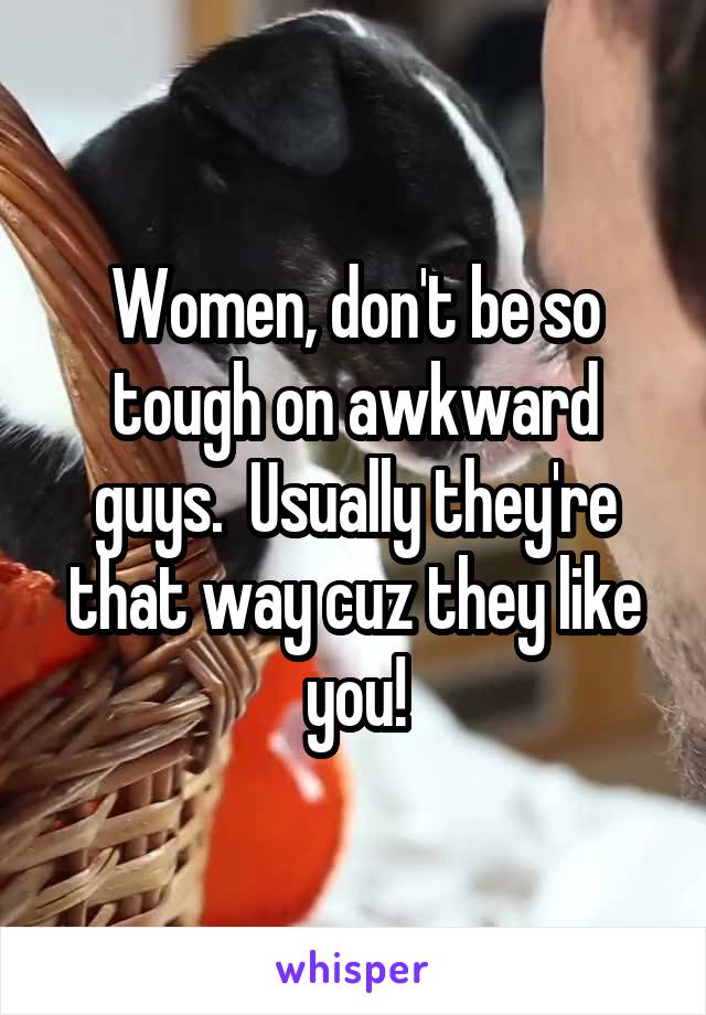 Women, don't be so tough on awkward guys.  Usually they're that way cuz they like you!