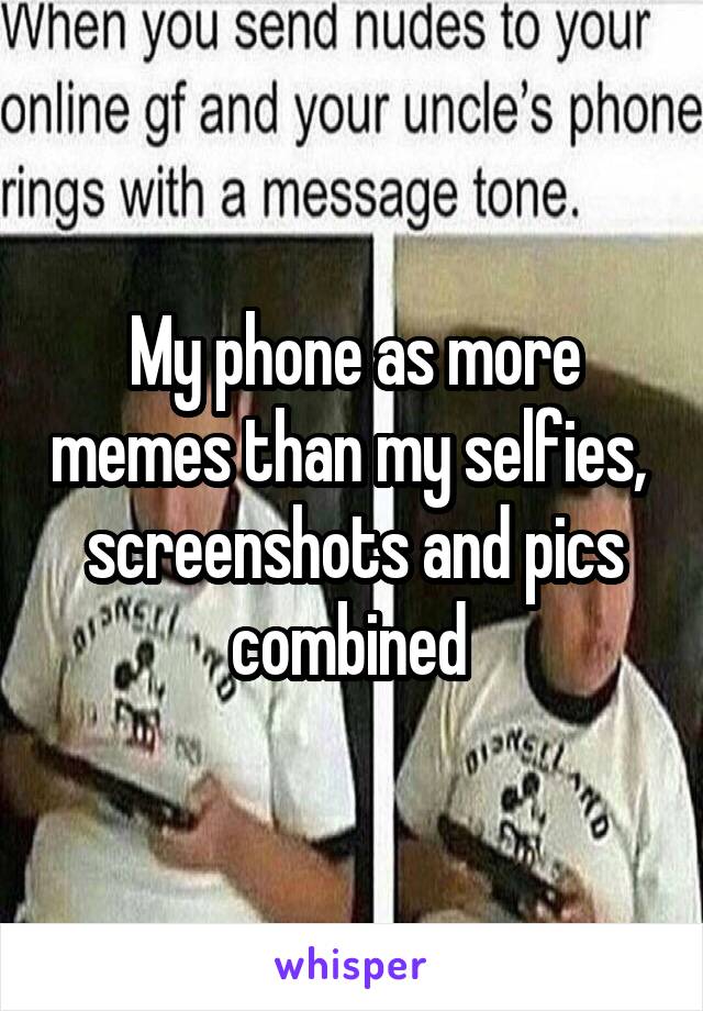 My phone as more memes than my selfies,  screenshots and pics combined 