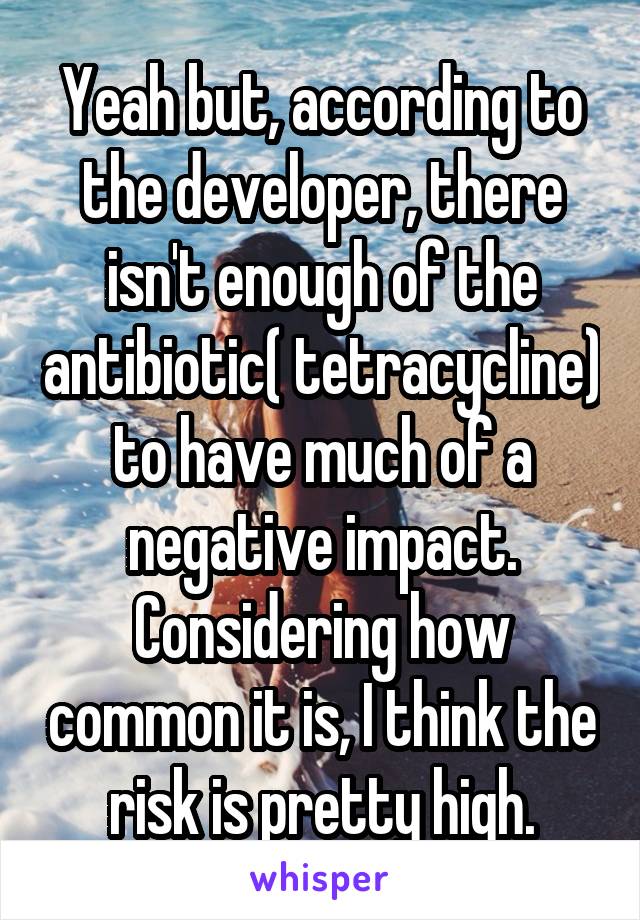 Yeah but, according to the developer, there isn't enough of the antibiotic( tetracycline) to have much of a negative impact. Considering how common it is, I think the risk is pretty high.