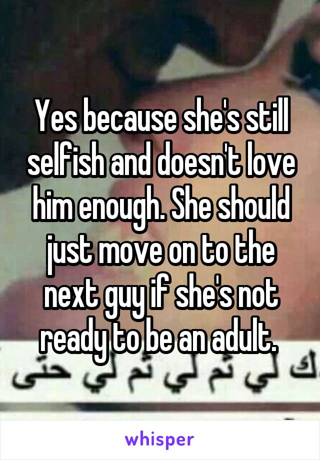 Yes because she's still selfish and doesn't love him enough. She should just move on to the next guy if she's not ready to be an adult. 