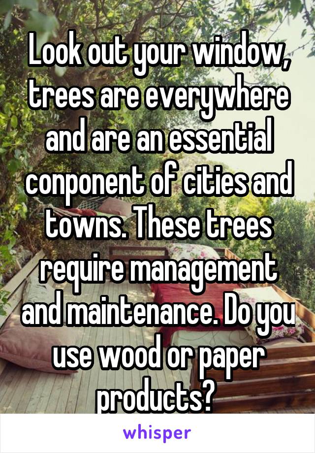 Look out your window, trees are everywhere and are an essential conponent of cities and towns. These trees require management and maintenance. Do you use wood or paper products? 