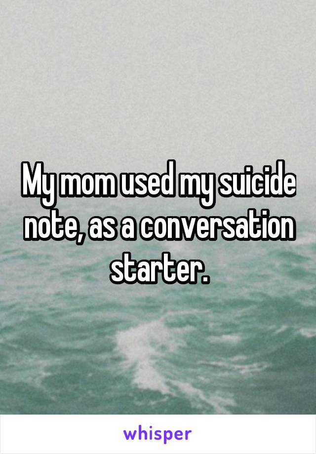 My mom used my suicide note, as a conversation starter.