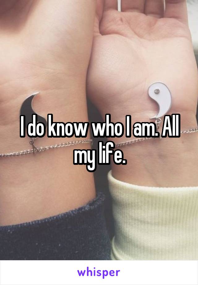 I do know who I am. All my life.