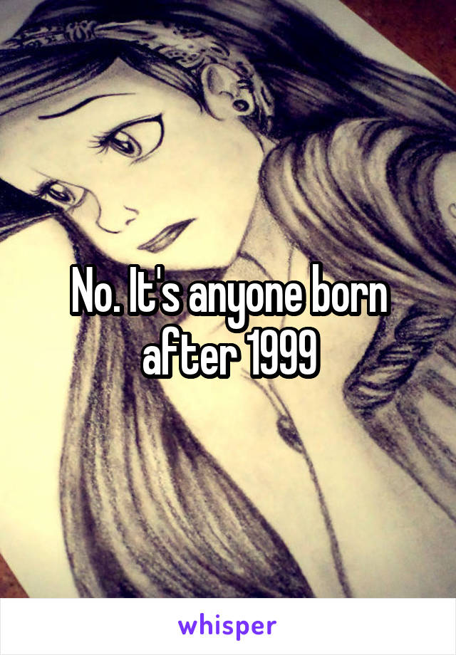 No. It's anyone born after 1999