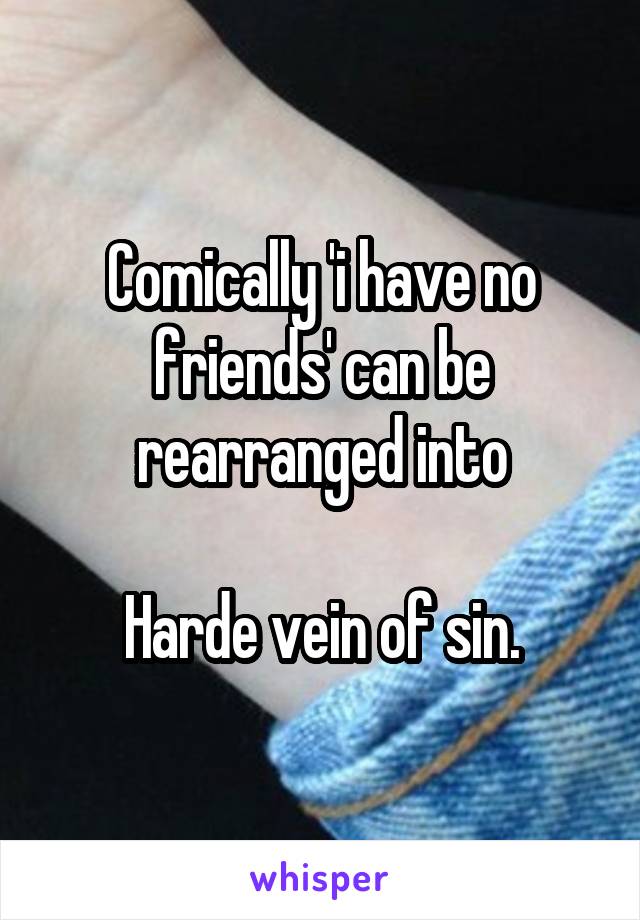 Comically 'i have no friends' can be rearranged into

Harde vein of sin.