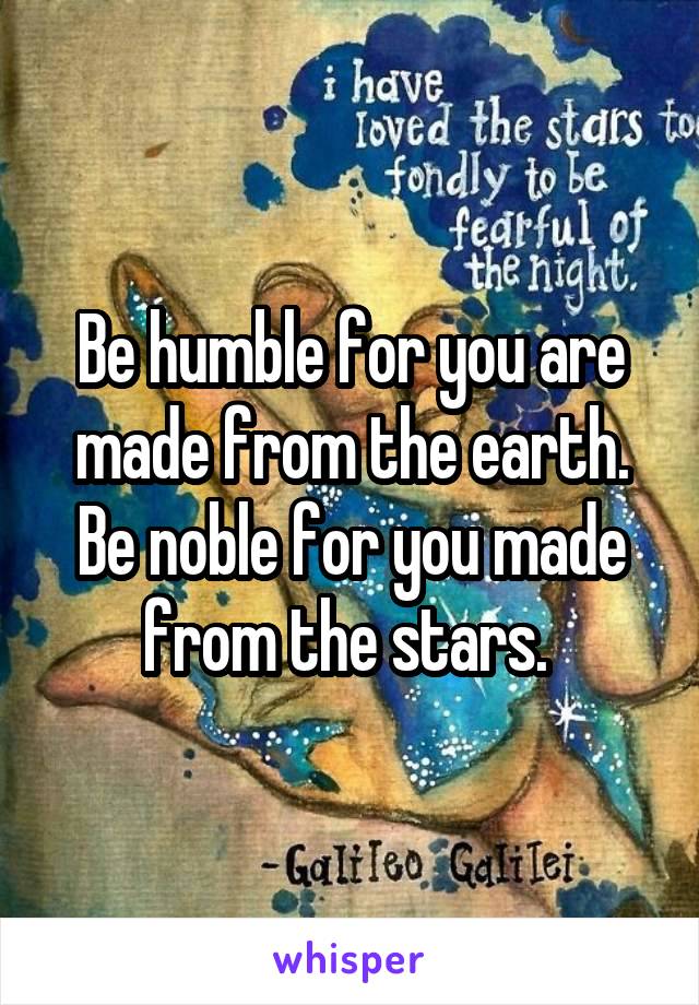 Be humble for you are made from the earth. Be noble for you made from the stars. 