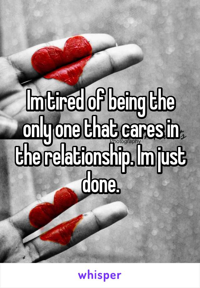 Im tired of being the only one that cares in the relationship. Im just done.