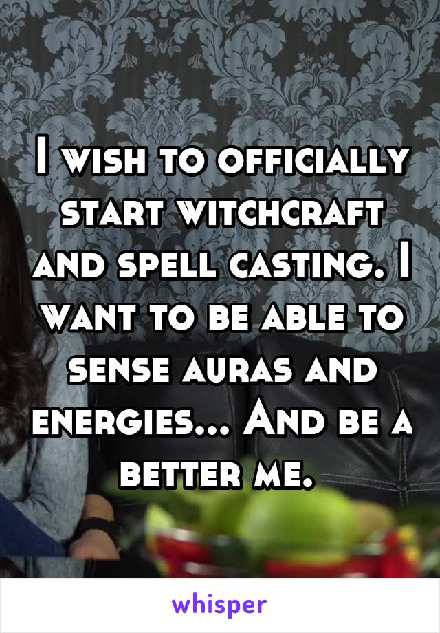 I wish to officially start witchcraft and spell casting. I want to be able to sense auras and energies... And be a better me. 