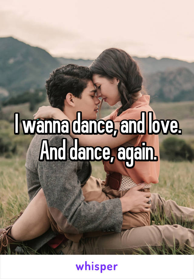 I wanna dance, and love. And dance, again.