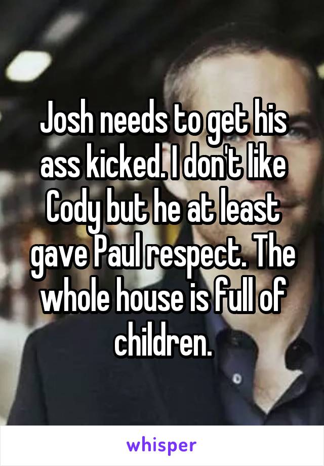 Josh needs to get his ass kicked. I don't like Cody but he at least gave Paul respect. The whole house is full of children.