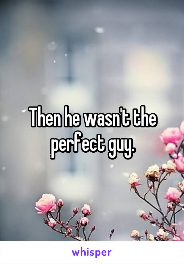 Then he wasn't the perfect guy.