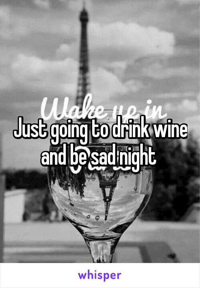 Just going to drink wine and be sad night 