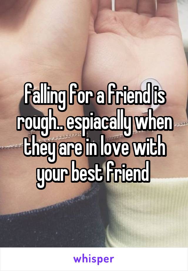 falling for a friend is rough.. espiacally when they are in love with your best friend 