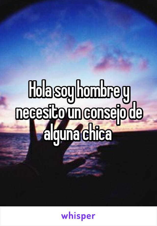 Hola soy hombre y necesito un consejo de alguna chica 