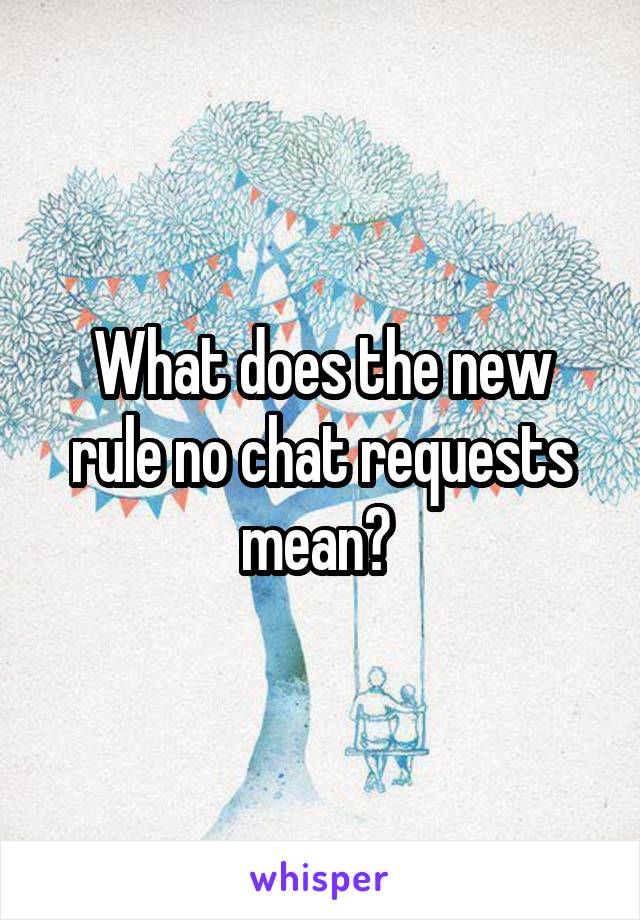 What does the new rule no chat requests mean? 