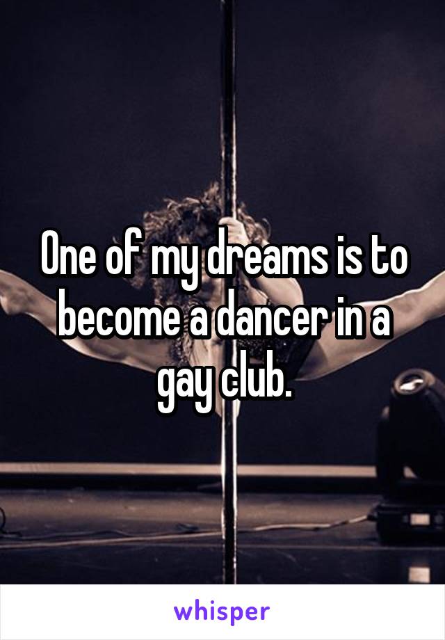 One of my dreams is to become a dancer in a gay club.