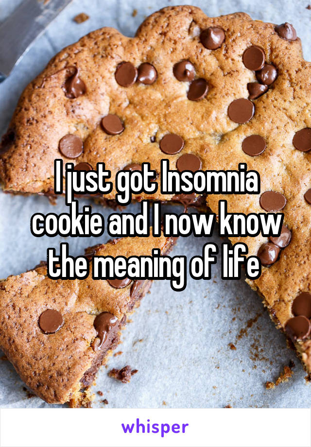 I just got Insomnia cookie and I now know the meaning of life 