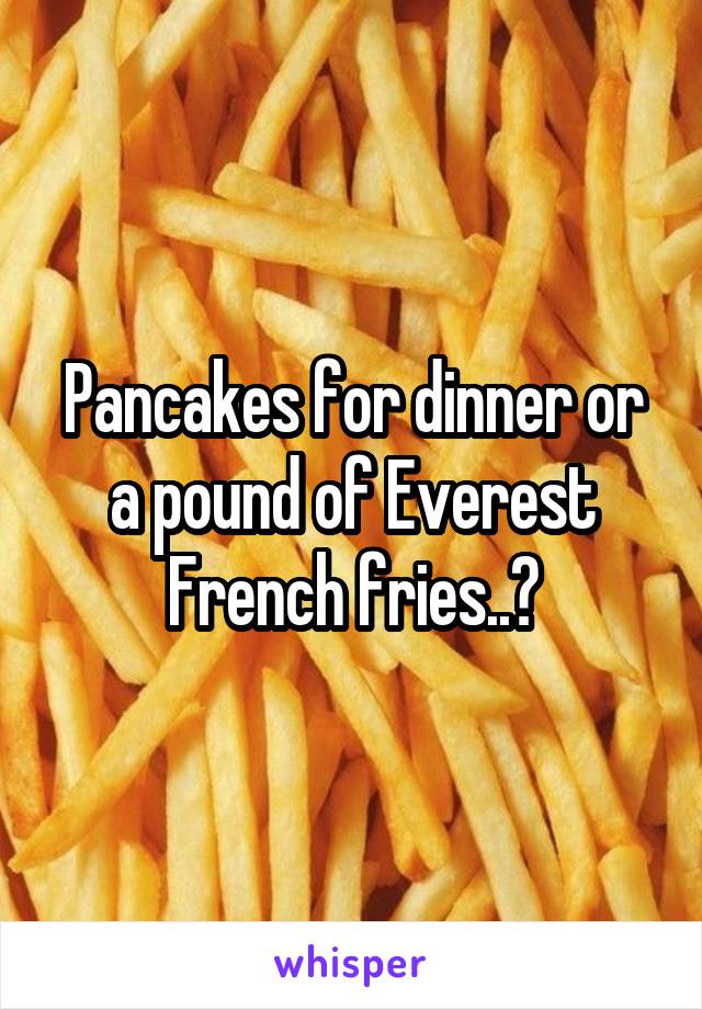 Pancakes for dinner or a pound of Everest French fries..?