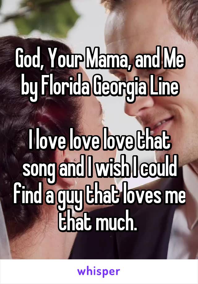 God, Your Mama, and Me by Florida Georgia Line

I love love love that song and I wish I could find a guy that loves me that much. 