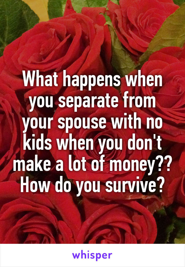 What happens when you separate from your spouse with no kids when you don't make a lot of money?? How do you survive?