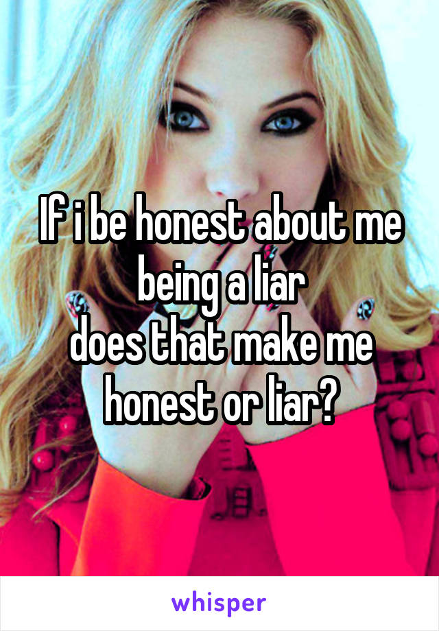 If i be honest about me being a liar
does that make me honest or liar?