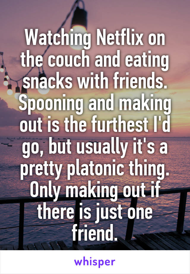 Watching Netflix on the couch and eating snacks with friends. Spooning and making out is the furthest I'd go, but usually it's a pretty platonic thing. Only making out if there is just one friend.