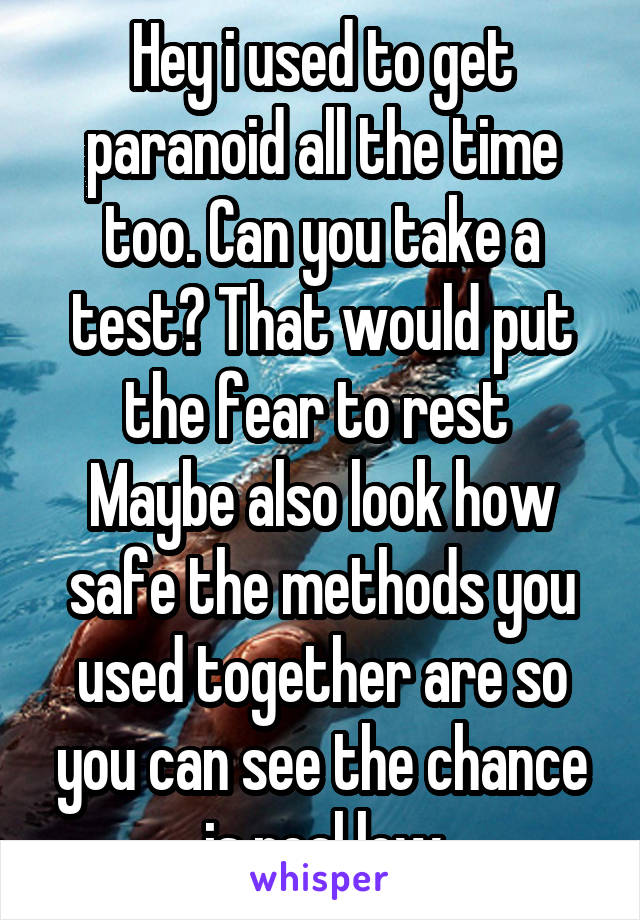 Hey i used to get paranoid all the time too. Can you take a test? That would put the fear to rest 
Maybe also look how safe the methods you used together are so you can see the chance is real low