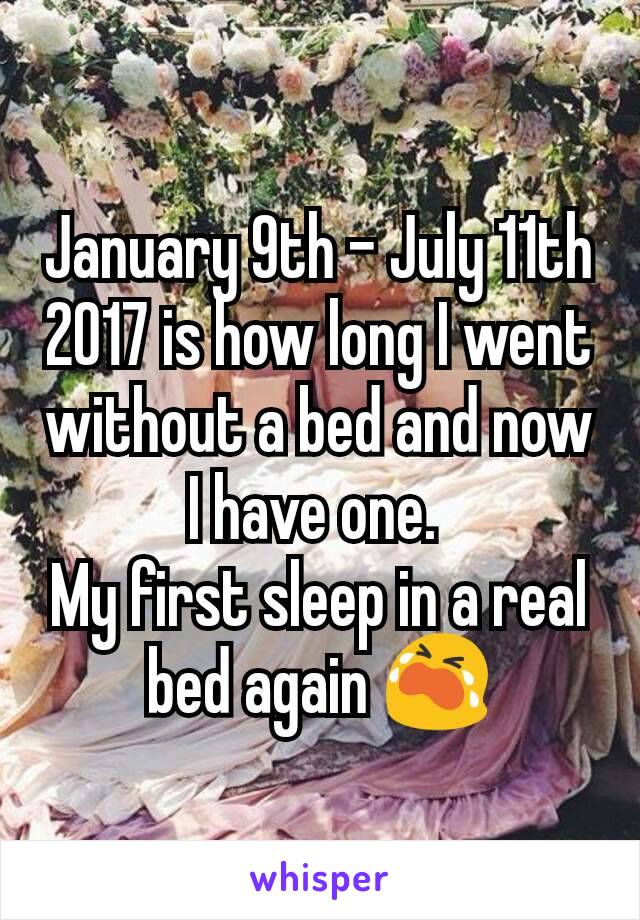 January 9th - July 11th 2017 is how long I went without a bed and now I have one. 
My first sleep in a real bed again 😭