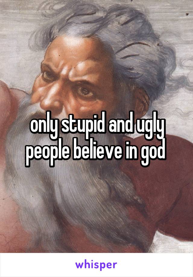 only stupid and ugly people believe in god 