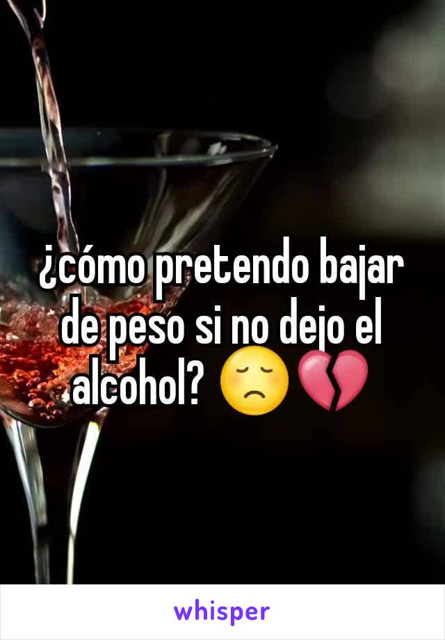 ¿cómo pretendo bajar de peso si no dejo el alcohol? 😞💔