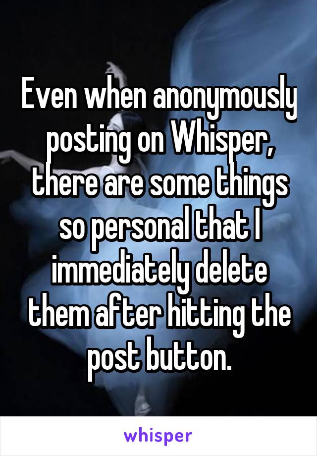 Even when anonymously posting on Whisper, there are some things so personal that I immediately delete them after hitting the post button.