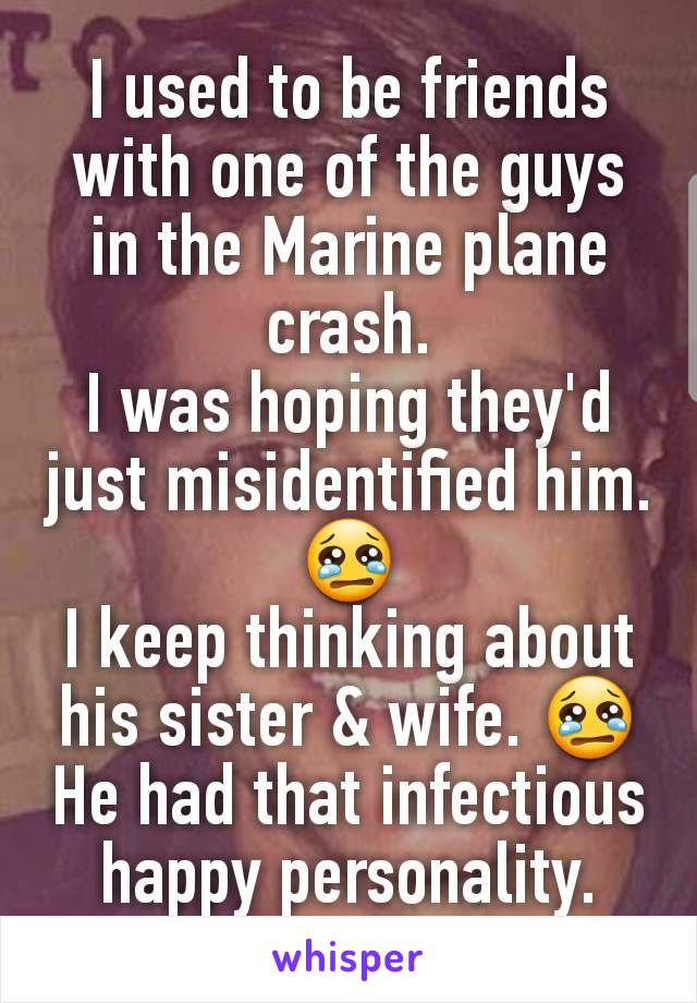 I used to be friends with one of the guys in the Marine plane crash.
I was hoping they'd just misidentified him.😢
I keep thinking about his sister & wife. 😢
He had that infectious happy personality.