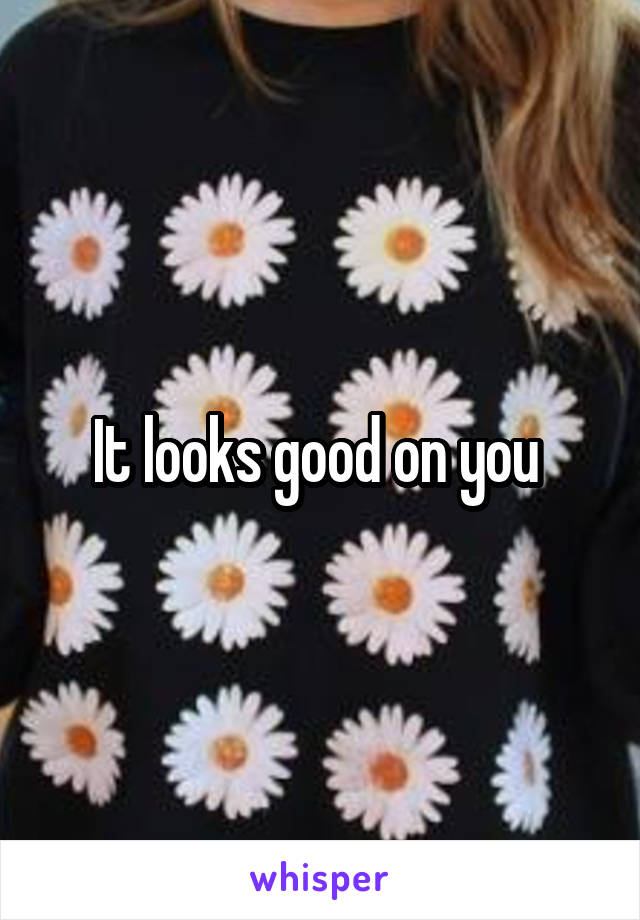 It looks good on you 