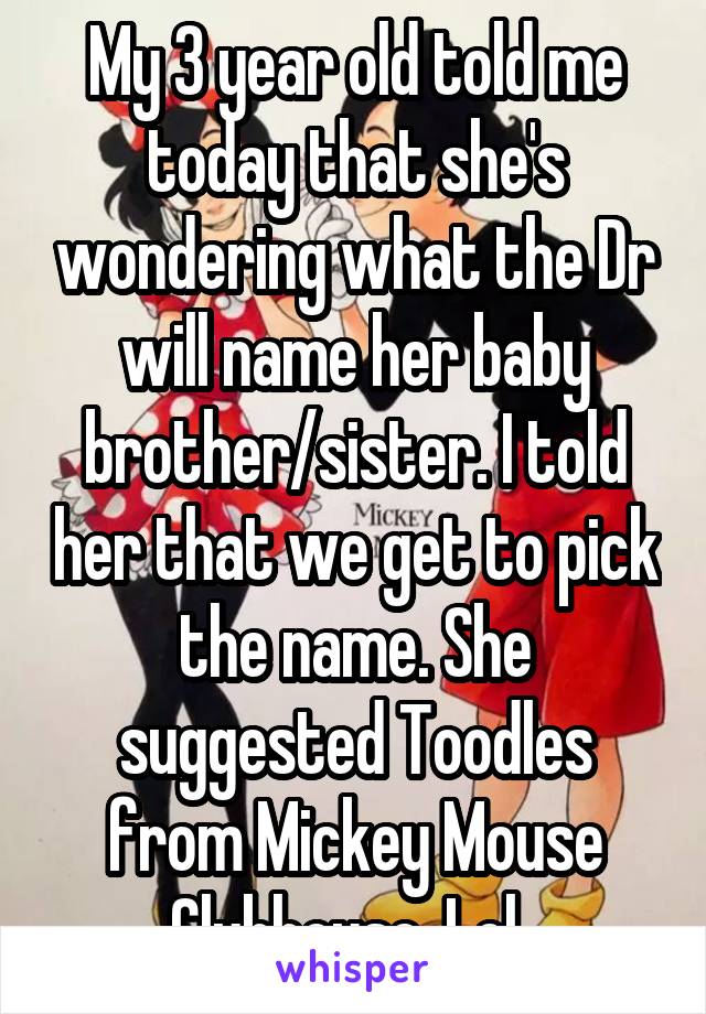 My 3 year old told me today that she's wondering what the Dr will name her baby brother/sister. I told her that we get to pick the name. She suggested Toodles from Mickey Mouse Clubhouse. Lol. 