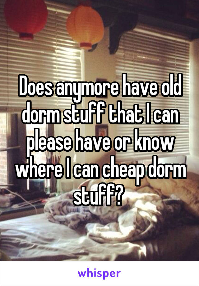 Does anymore have old dorm stuff that I can please have or know where I can cheap dorm stuff? 