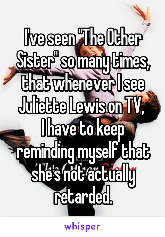 I've seen "The Other Sister" so many times, that whenever I see Juliette Lewis on TV, 
I have to keep reminding myself that she's not actually retarded.