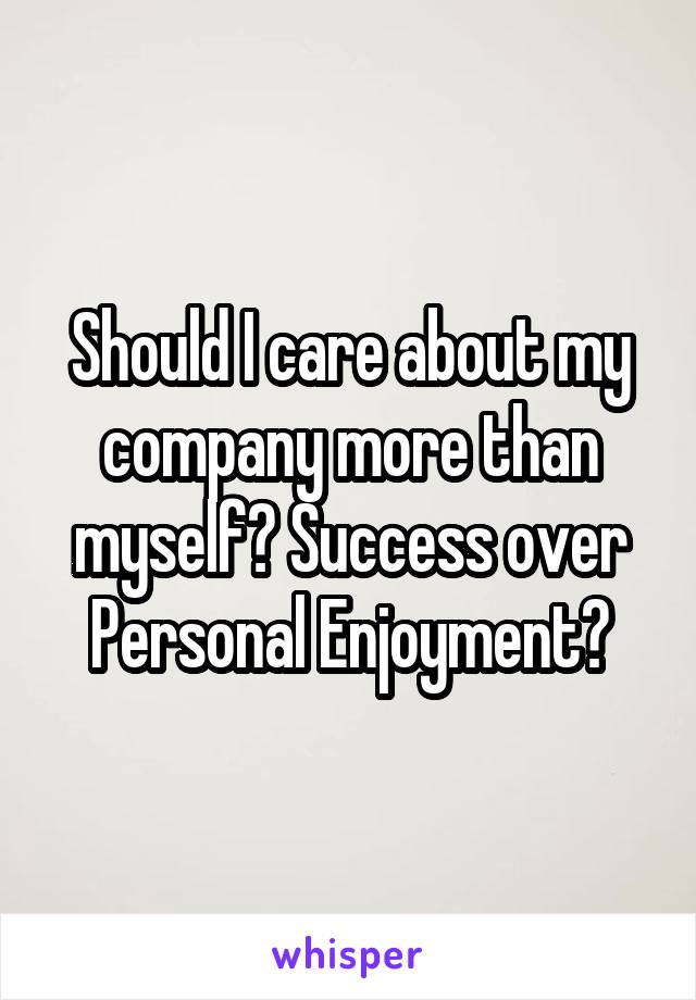 Should I care about my company more than myself? Success over Personal Enjoyment?