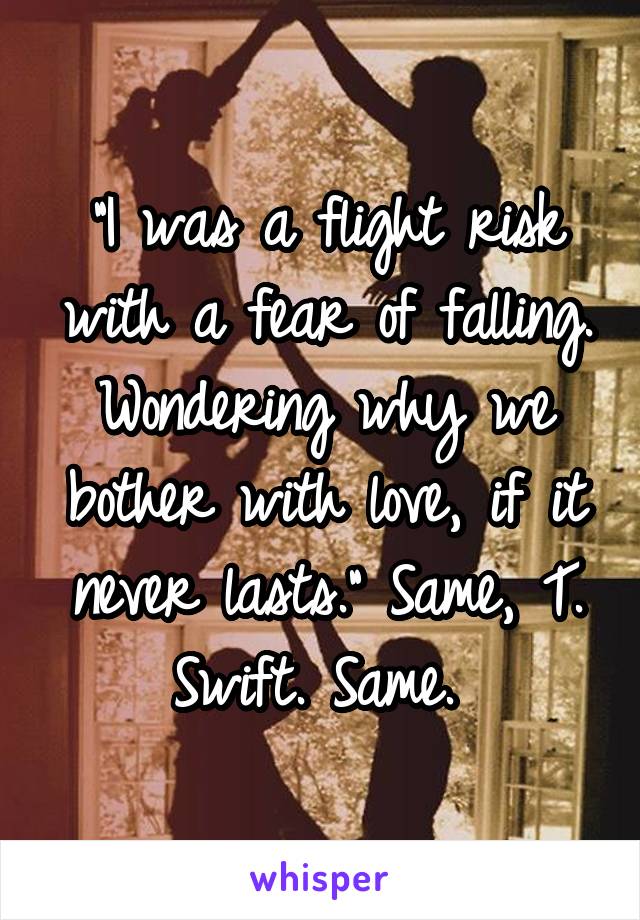 "I was a flight risk with a fear of falling. Wondering why we bother with love, if it never lasts." Same, T. Swift. Same. 