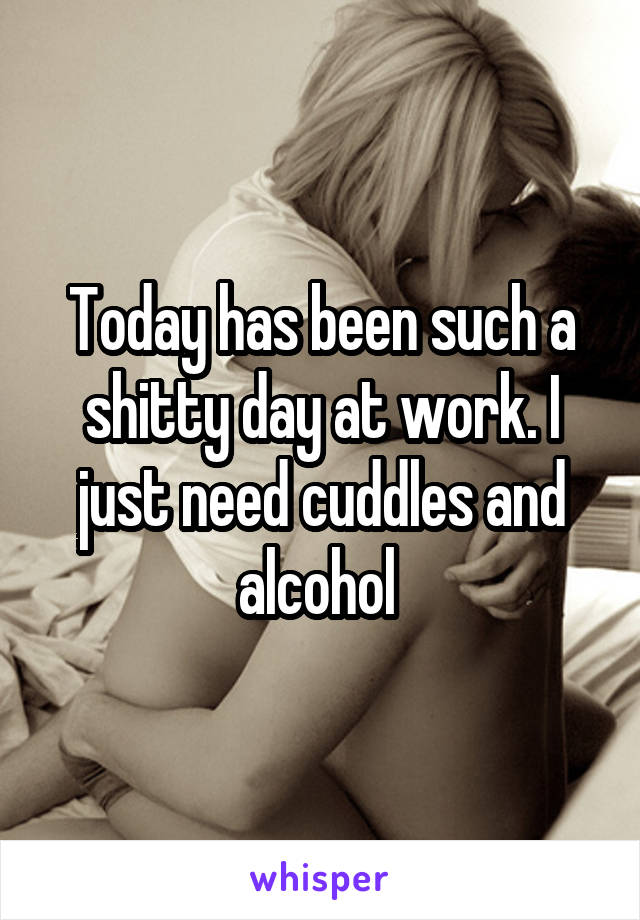 Today has been such a shitty day at work. I just need cuddles and alcohol 