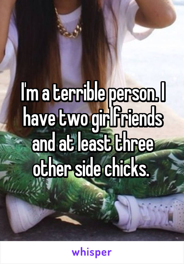 I'm a terrible person. I have two girlfriends and at least three other side chicks. 